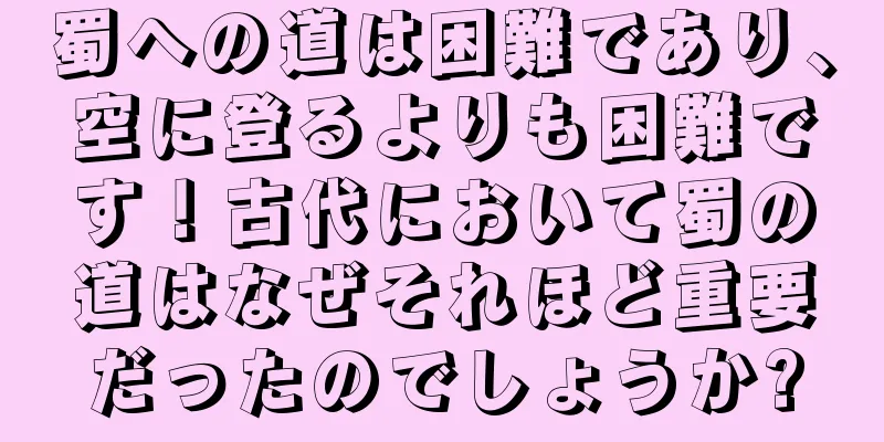 蜀への道は困難であり、空に登るよりも困難です！古代において蜀の道はなぜそれほど重要だったのでしょうか?