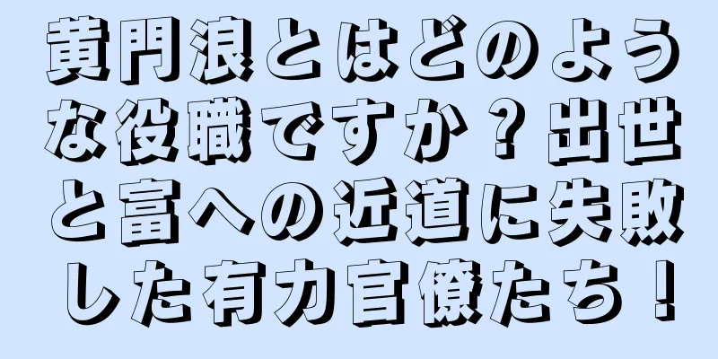 黄門浪とはどのような役職ですか？出世と富への近道に失敗した有力官僚たち！