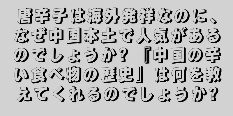 唐辛子は海外発祥なのに、なぜ中国本土で人気があるのでしょうか? 『中国の辛い食べ物の歴史』は何を教えてくれるのでしょうか?