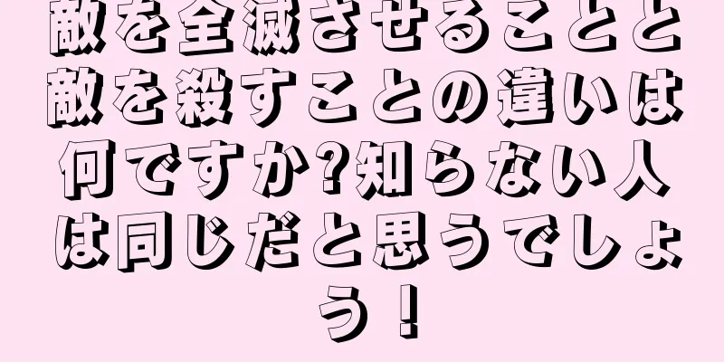 敵を全滅させることと敵を殺すことの違いは何ですか?知らない人は同じだと思うでしょう！