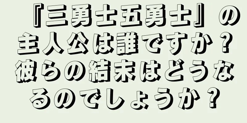 『三勇士五勇士』の主人公は誰ですか？彼らの結末はどうなるのでしょうか？