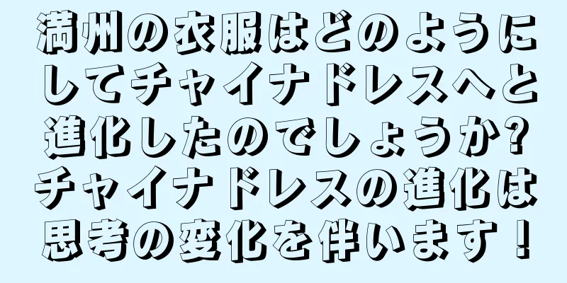 満州の衣服はどのようにしてチャイナドレスへと進化したのでしょうか?チャイナドレスの進化は思考の変化を伴います！