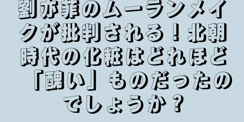 劉亦菲のムーランメイクが批判される！北朝時代の化粧はどれほど「醜い」ものだったのでしょうか？