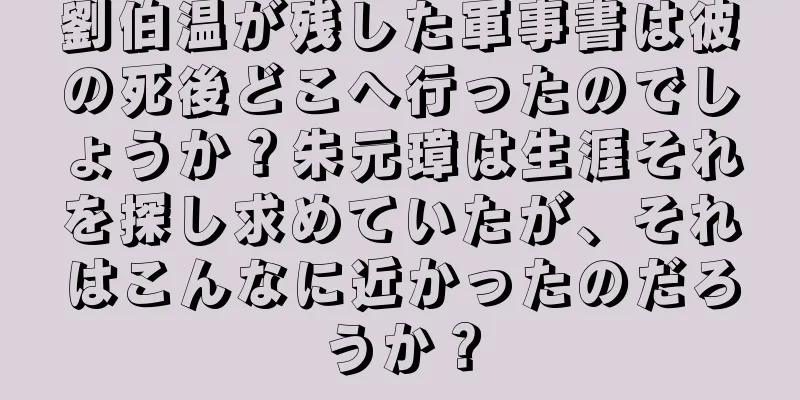 劉伯温が残した軍事書は彼の死後どこへ行ったのでしょうか？朱元璋は生涯それを探し求めていたが、それはこんなに近かったのだろうか？