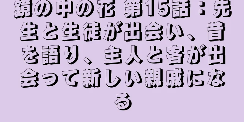 鏡の中の花 第15話：先生と生徒が出会い、昔を語り、主人と客が出会って新しい親戚になる