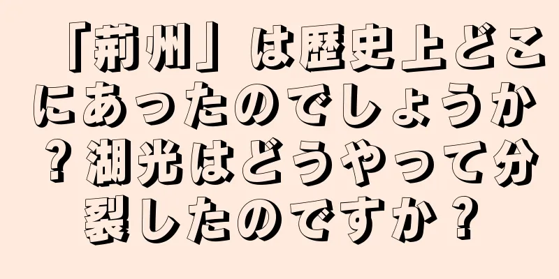 「荊州」は歴史上どこにあったのでしょうか？湖光はどうやって分裂したのですか？
