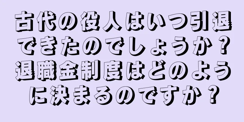 古代の役人はいつ引退できたのでしょうか？退職金制度はどのように決まるのですか？