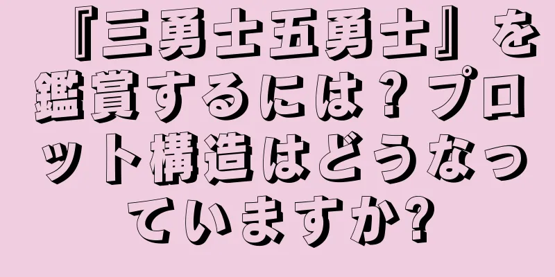 『三勇士五勇士』を鑑賞するには？プロット構造はどうなっていますか?