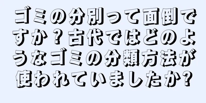 ゴミの分別って面倒ですか？古代ではどのようなゴミの分類方法が使われていましたか?