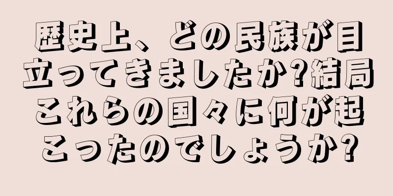 歴史上、どの民族が目立ってきましたか?結局これらの国々に何が起こったのでしょうか?