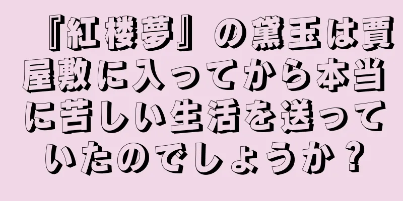 『紅楼夢』の黛玉は賈屋敷に入ってから本当に苦しい生活を送っていたのでしょうか？