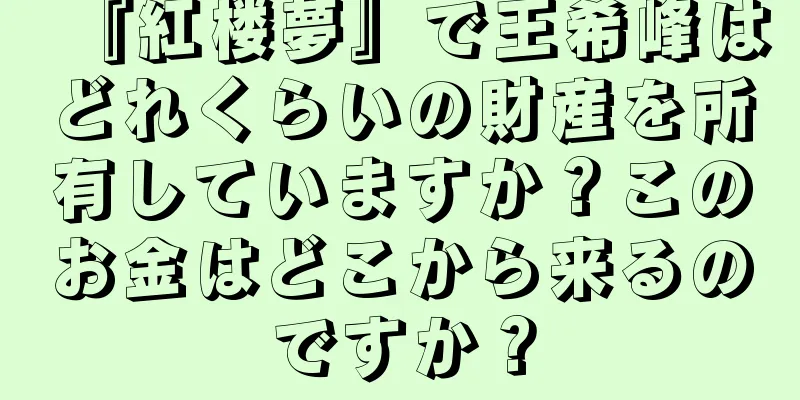 『紅楼夢』で王希峰はどれくらいの財産を所有していますか？このお金はどこから来るのですか？