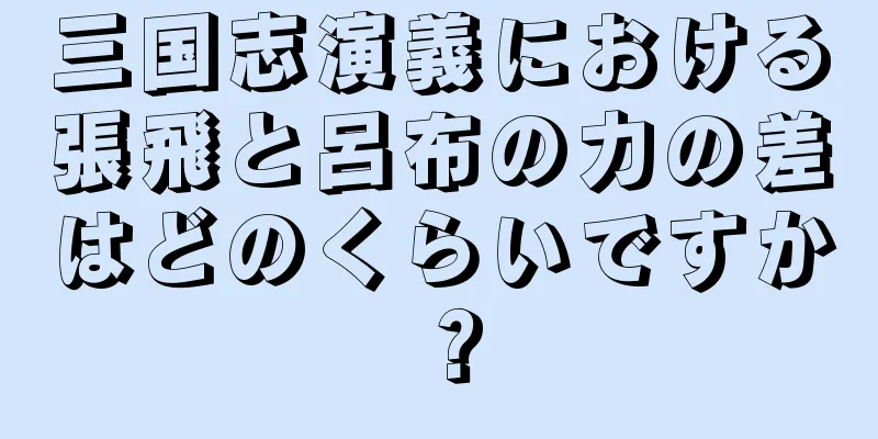 三国志演義における張飛と呂布の力の差はどのくらいですか？