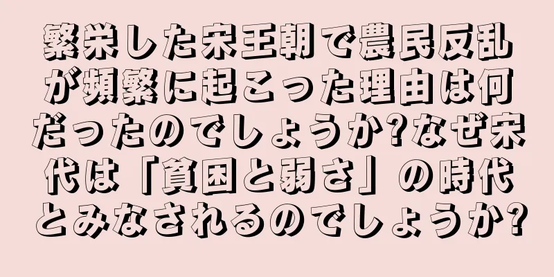 繁栄した宋王朝で農民反乱が頻繁に起こった理由は何だったのでしょうか?なぜ宋代は「貧困と弱さ」の時代とみなされるのでしょうか?