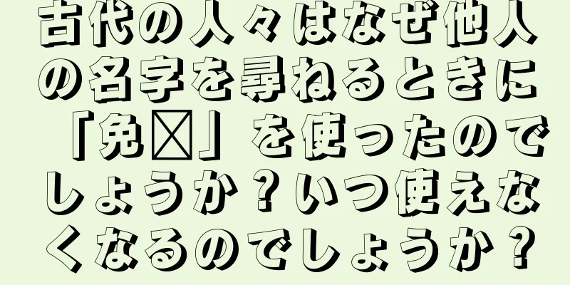 古代の人々はなぜ他人の名字を尋ねるときに「免贵」を使ったのでしょうか？いつ使えなくなるのでしょうか？
