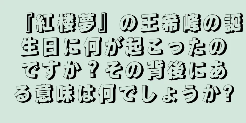 『紅楼夢』の王希峰の誕生日に何が起こったのですか？その背後にある意味は何でしょうか?