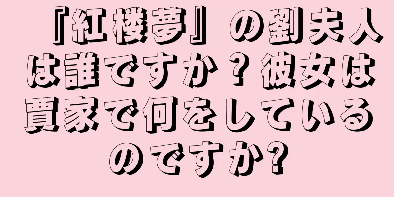 『紅楼夢』の劉夫人は誰ですか？彼女は賈家で何をしているのですか?