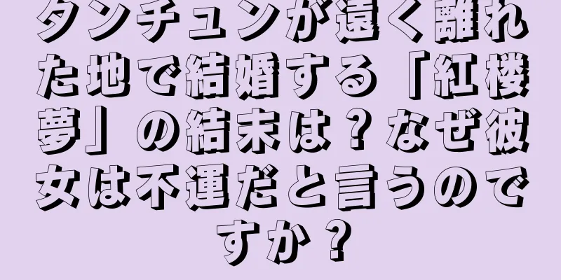タンチュンが遠く離れた地で結婚する「紅楼夢」の結末は？なぜ彼女は不運だと言うのですか？