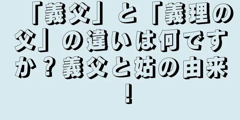 「義父」と「義理の父」の違いは何ですか？義父と姑の由来！