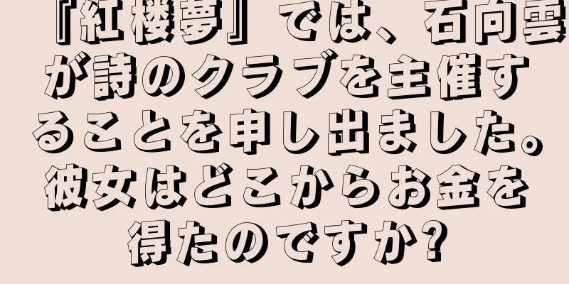 『紅楼夢』では、石向雲が詩のクラブを主催することを申し出ました。彼女はどこからお金を得たのですか?