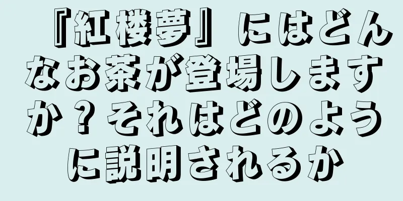 『紅楼夢』にはどんなお茶が登場しますか？それはどのように説明されるか