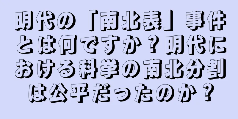明代の「南北表」事件とは何ですか？明代における科挙の南北分割は公平だったのか？