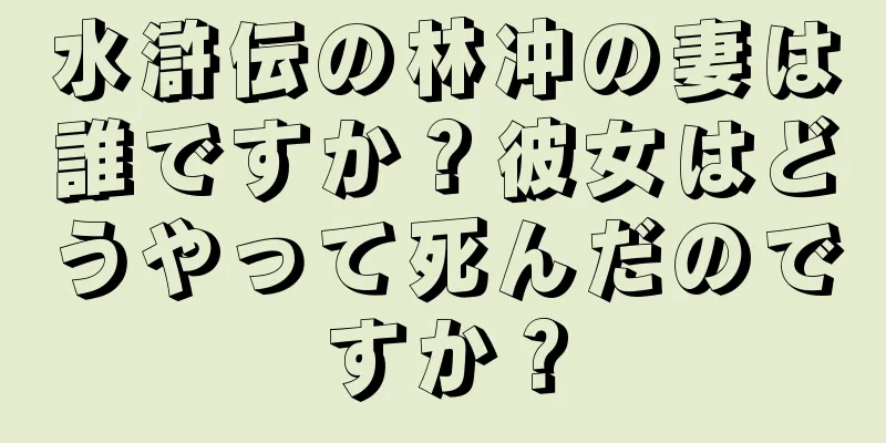 水滸伝の林冲の妻は誰ですか？彼女はどうやって死んだのですか？