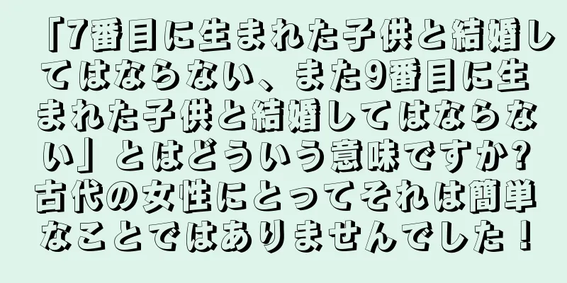 「7番目に生まれた子供と結婚してはならない、また9番目に生まれた子供と結婚してはならない」とはどういう意味ですか?古代の女性にとってそれは簡単なことではありませんでした！