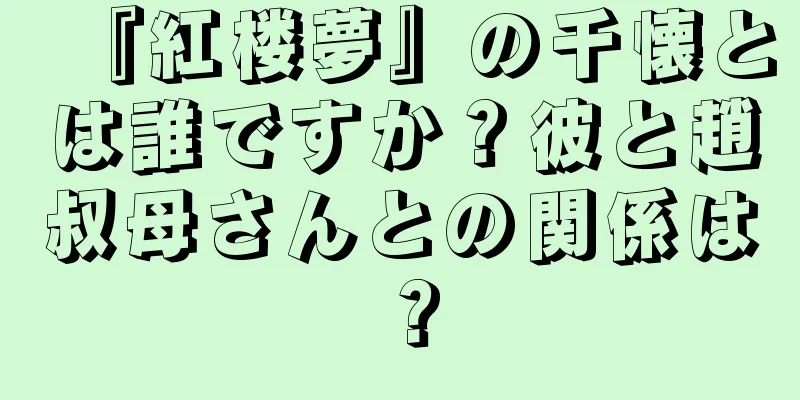 『紅楼夢』の千懐とは誰ですか？彼と趙叔母さんとの関係は？