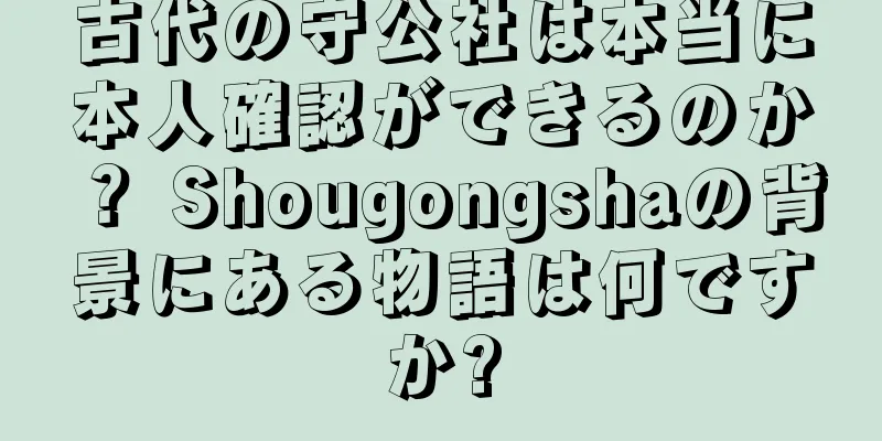 古代の守公社は本当に本人確認ができるのか？ Shougongshaの背景にある物語は何ですか?