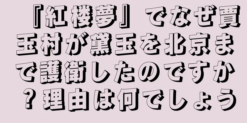 『紅楼夢』でなぜ賈玉村が黛玉を北京まで護衛したのですか？理由は何でしょう