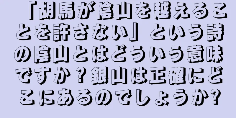 「胡馬が陰山を越えることを許さない」という詩の陰山とはどういう意味ですか？銀山は正確にどこにあるのでしょうか?