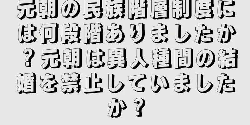 元朝の民族階層制度には何段階ありましたか？元朝は異人種間の結婚を禁止していましたか？