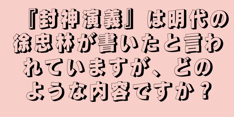 『封神演義』は明代の徐忠林が書いたと言われていますが、どのような内容ですか？