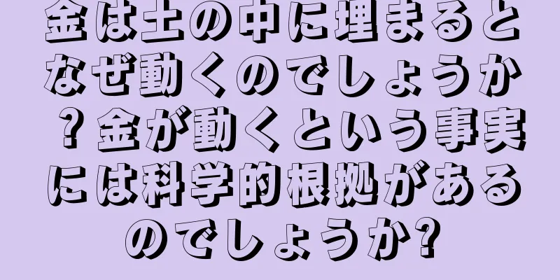 金は土の中に埋まるとなぜ動くのでしょうか？金が動くという事実には科学的根拠があるのでしょうか?