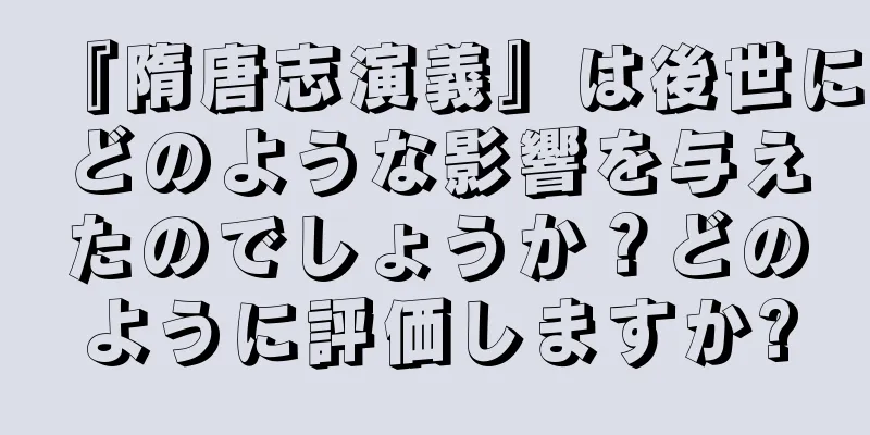 『隋唐志演義』は後世にどのような影響を与えたのでしょうか？どのように評価しますか?