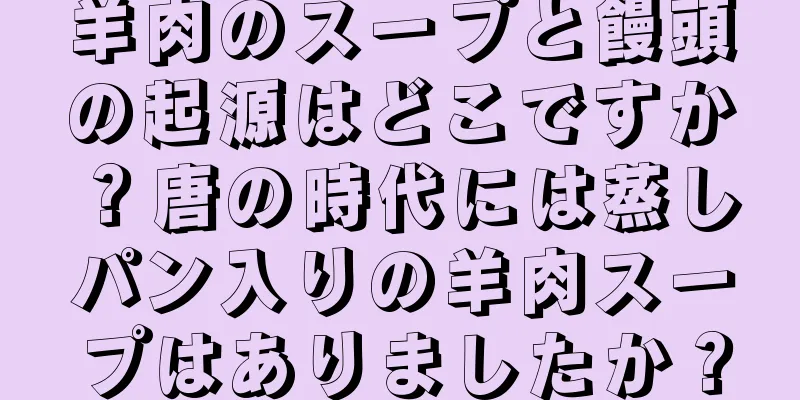 羊肉のスープと饅頭の起源はどこですか？唐の時代には蒸しパン入りの羊肉スープはありましたか？