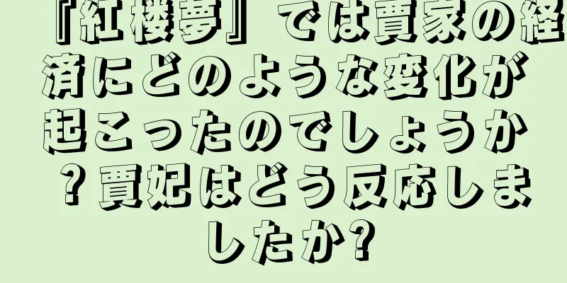 『紅楼夢』では賈家の経済にどのような変化が起こったのでしょうか？賈妃はどう反応しましたか?