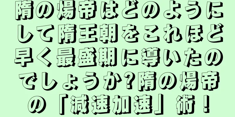 隋の煬帝はどのようにして隋王朝をこれほど早く最盛期に導いたのでしょうか?隋の煬帝の「減速加速」術！