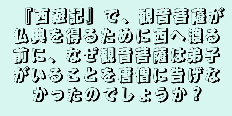 『西遊記』で、観音菩薩が仏典を得るために西へ渡る前に、なぜ観音菩薩は弟子がいることを唐僧に告げなかったのでしょうか？