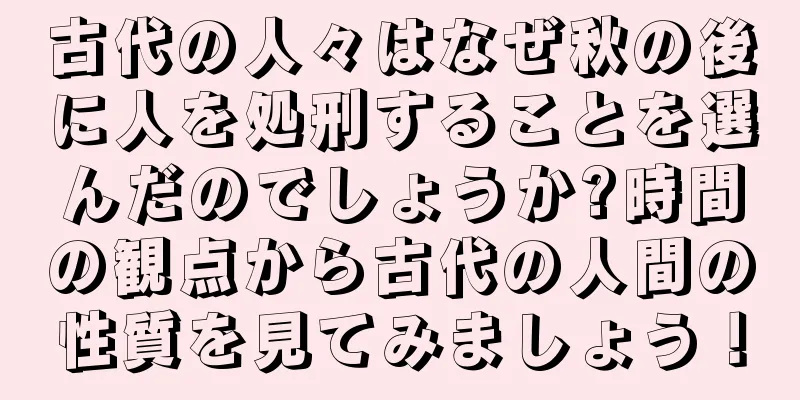 古代の人々はなぜ秋の後に人を処刑することを選んだのでしょうか?時間の観点から古代の人間の性質を見てみましょう！