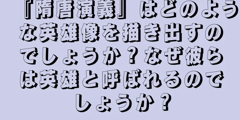 『隋唐演義』はどのような英雄像を描き出すのでしょうか？なぜ彼らは英雄と呼ばれるのでしょうか？