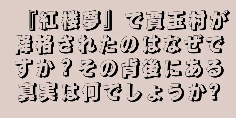 『紅楼夢』で賈玉村が降格されたのはなぜですか？その背後にある真実は何でしょうか?