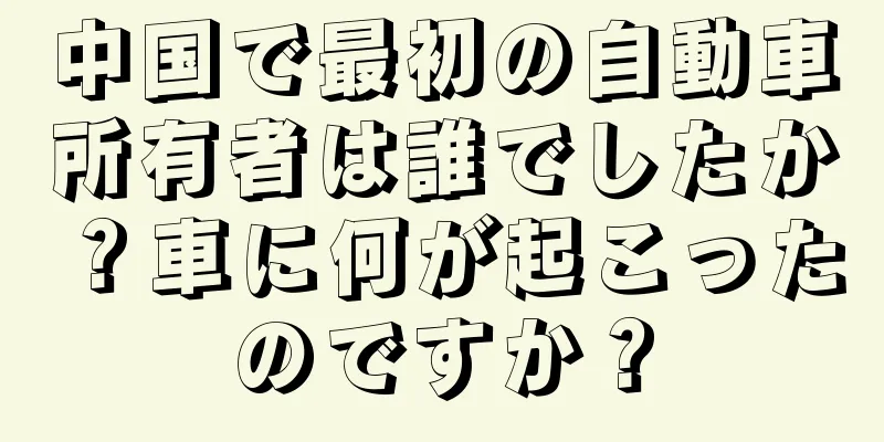中国で最初の自動車所有者は誰でしたか？車に何が起こったのですか？
