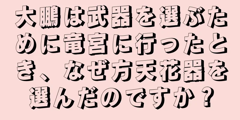 大鵬は武器を選ぶために竜宮に行ったとき、なぜ方天花器を選んだのですか？