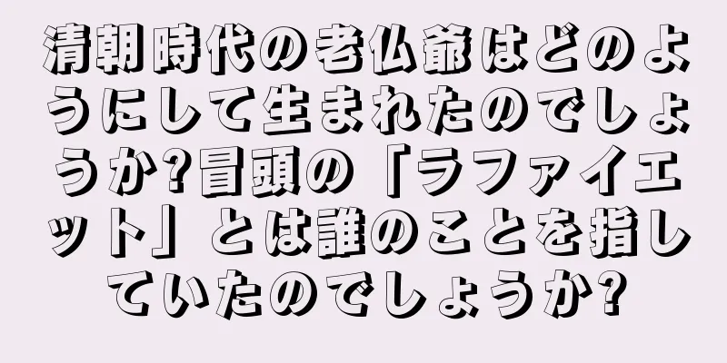 清朝時代の老仏爺はどのようにして生まれたのでしょうか?冒頭の「ラファイエット」とは誰のことを指していたのでしょうか?