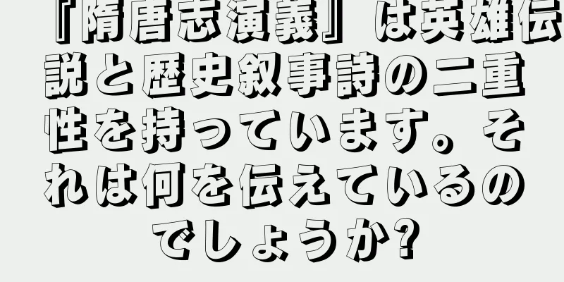 『隋唐志演義』は英雄伝説と歴史叙事詩の二重性を持っています。それは何を伝えているのでしょうか?
