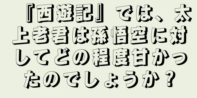 『西遊記』では、太上老君は孫悟空に対してどの程度甘かったのでしょうか？