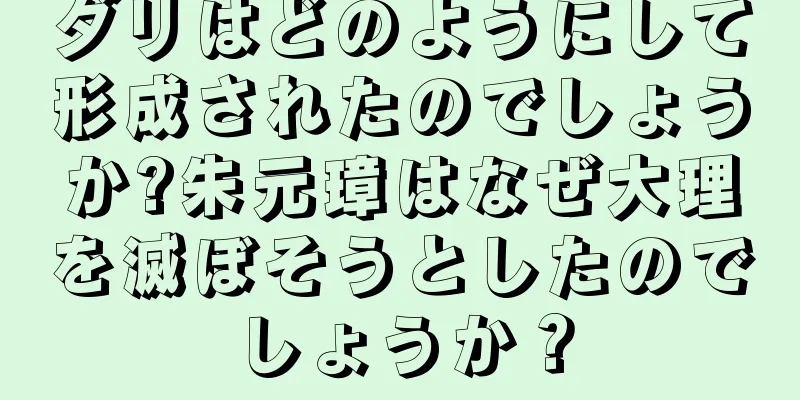ダリはどのようにして形成されたのでしょうか?朱元璋はなぜ大理を滅ぼそうとしたのでしょうか？
