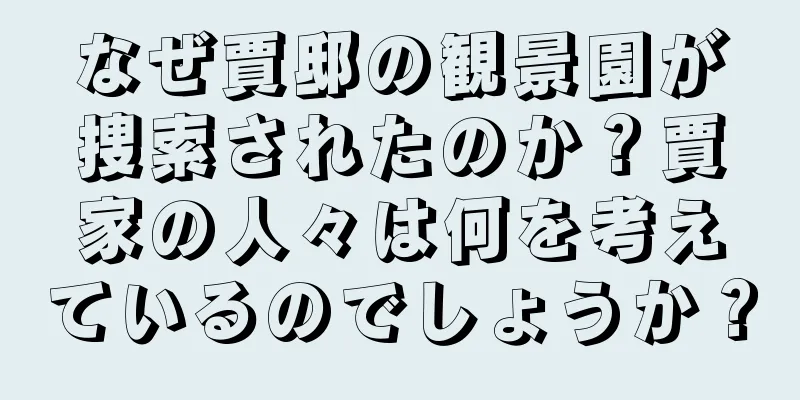 なぜ賈邸の観景園が捜索されたのか？賈家の人々は何を考えているのでしょうか？
